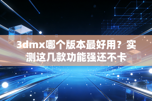 3dmx哪个版本最好用？实测这几款功能强还不卡