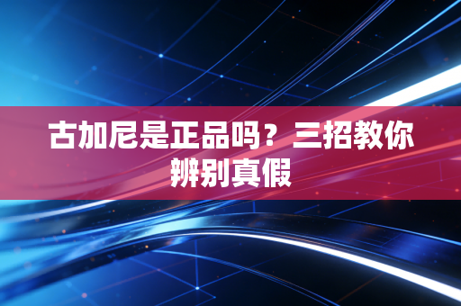 古加尼是正品吗？三招教你辨别真假
