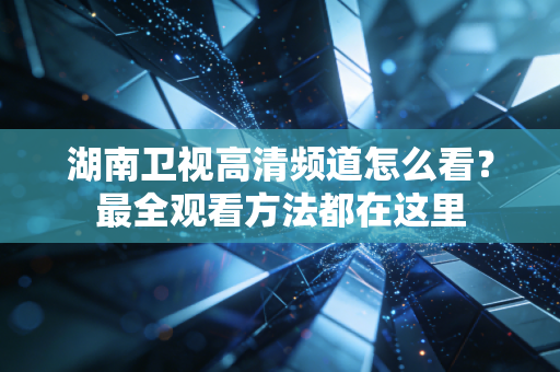 湖南卫视高清频道怎么看？最全观看方法都在这里