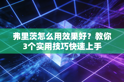 弗里茨怎么用效果好？教你3个实用技巧快速上手