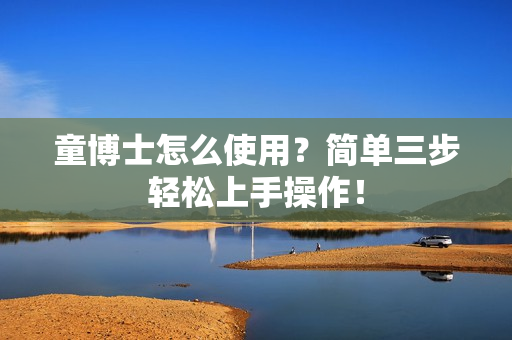 童博士怎么使用？简单三步轻松上手操作！