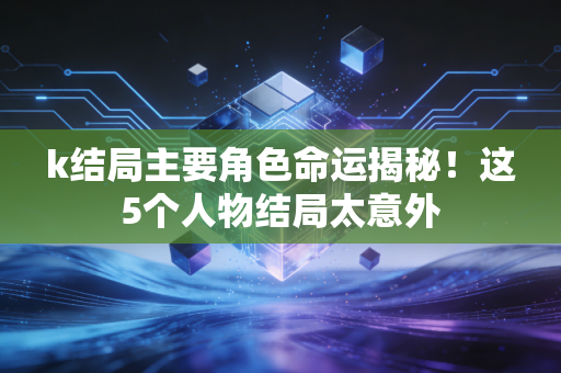 k结局主要角色命运揭秘!这5个人物结局太意外