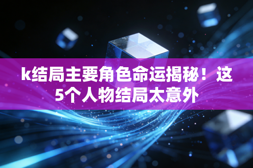 k结局主要角色命运揭秘!这5个人物结局太意外