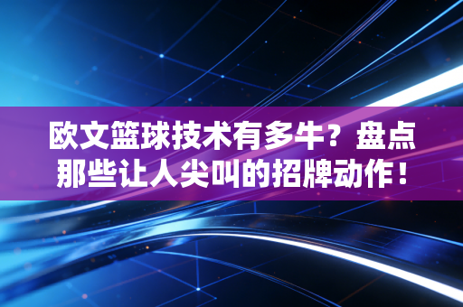 欧文篮球技术有多牛？盘点那些让人尖叫的招牌动作！