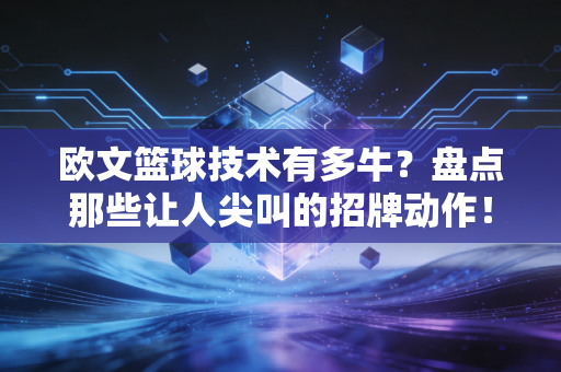 欧文篮球技术有多牛？盘点那些让人尖叫的招牌动作！