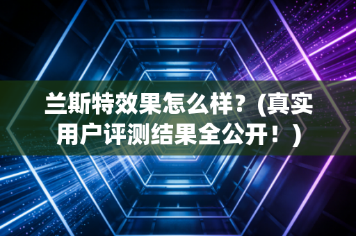 兰斯特效果怎么样？(真实用户评测结果全公开！)