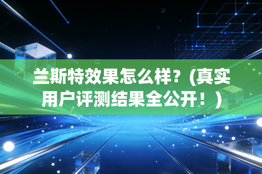 兰斯特效果怎么样？(真实用户评测结果全公开！)