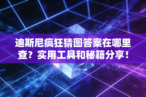 迪斯尼疯狂猜图答案在哪里查？实用工具和秘籍分享！