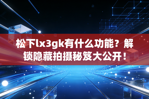 松下lx3gk有什么功能？解锁隐藏拍摄秘笈大公开！