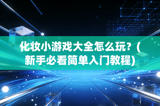 化妆小游戏大全怎么玩？(新手必看简单入门教程)