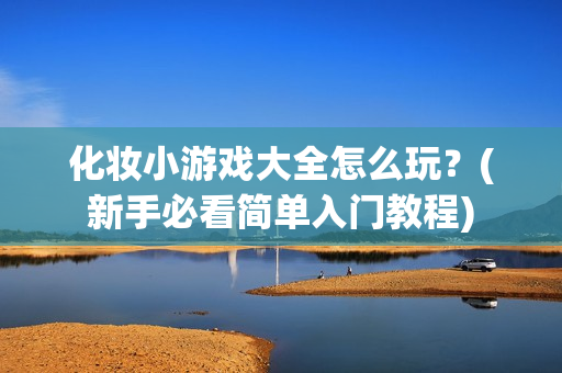 化妆小游戏大全怎么玩？(新手必看简单入门教程)