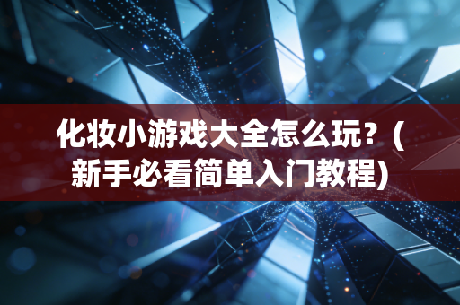 化妆小游戏大全怎么玩？(新手必看简单入门教程)