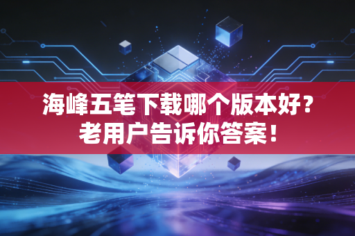 海峰五笔下载哪个版本好？老用户告诉你答案！