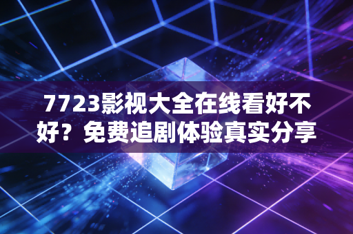 7723影视大全在线看好不好?免费追剧体验真实分享!