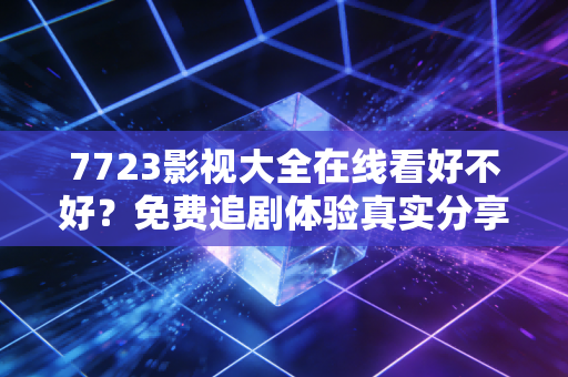 7723影视大全在线看好不好?免费追剧体验真实分享!
