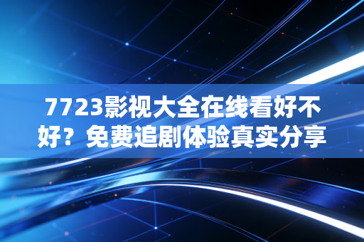 7723影视大全在线看好不好？免费追剧体验真实分享！