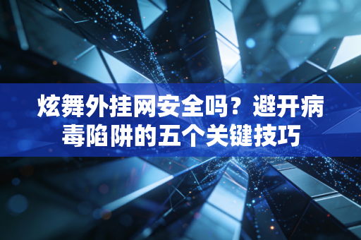 炫舞外挂网安全吗？避开病毒陷阱的五个关键技巧