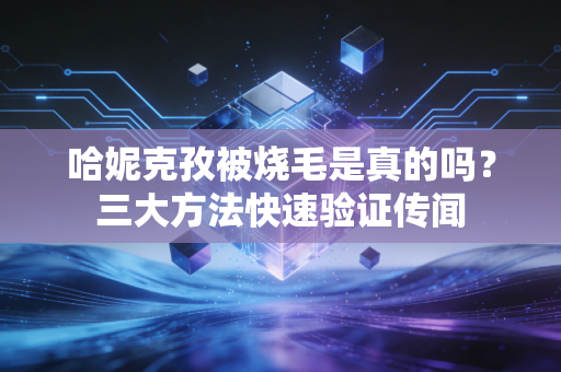 哈妮克孜被烧毛是真的吗？三大方法快速验证传闻