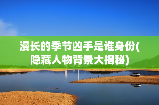 漫长的季节凶手是谁身份(隐藏人物背景大揭秘)