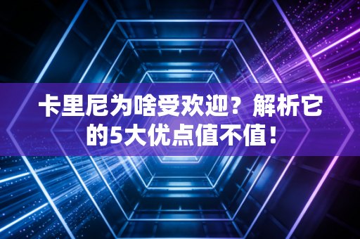 卡里尼为啥受欢迎？解析它的5大优点值不值！
