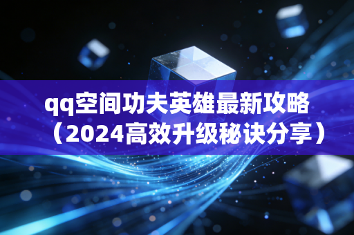 qq空间功夫英雄最新攻略（2024高效升级秘诀分享）