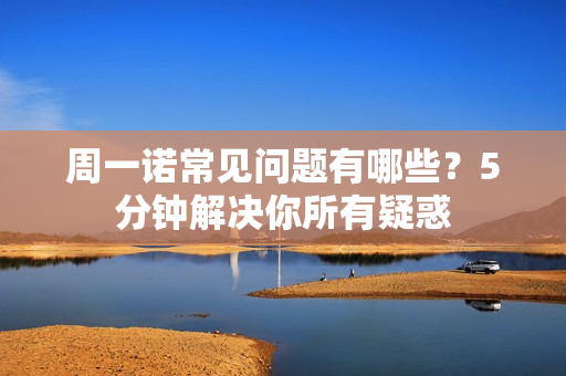 周一诺常见问题有哪些？5分钟解决你所有疑惑
