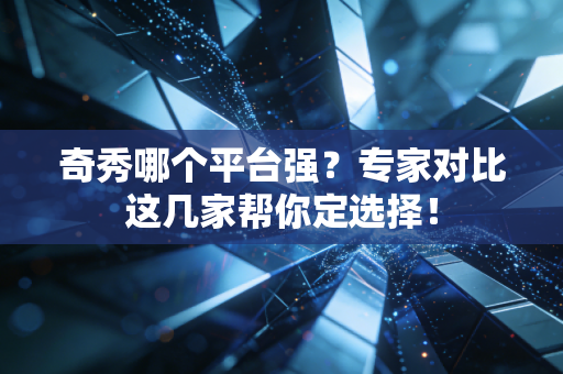 奇秀哪个平台强？专家对比这几家帮你定选择！