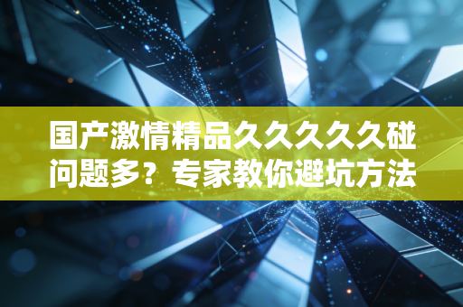 国产激情精品久久久久久碰问题多？专家教你避坑方法！