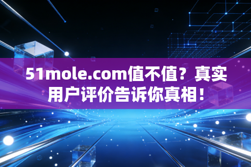 51mole.com值不值？真实用户评价告诉你真相！