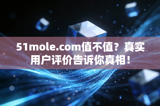 51mole.com值不值？真实用户评价告诉你真相！