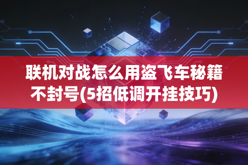 联机对战怎么用盗飞车秘籍不封号(5招低调开挂技巧)