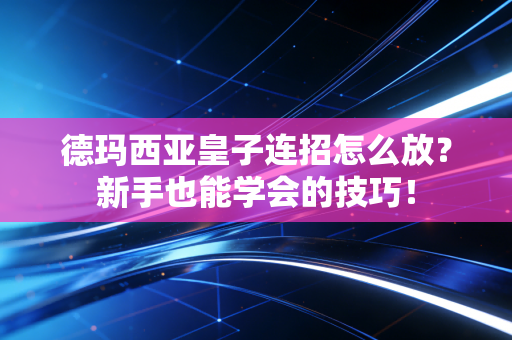 德玛西亚皇子连招怎么放？新手也能学会的技巧！