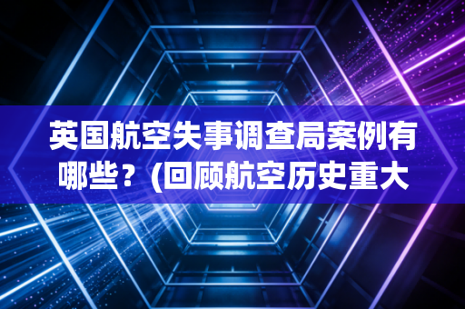英国航空失事调查局案例有哪些？(回顾航空历史重大事件)