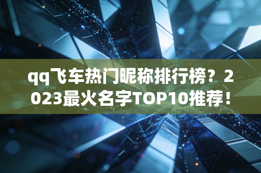 qq飞车热门昵称排行榜？2023最火名字TOP10推荐！