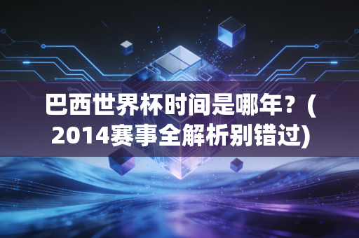 巴西世界杯时间是哪年？(2014赛事全解析别错过)
