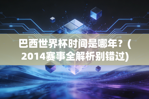 巴西世界杯时间是哪年？(2014赛事全解析别错过)