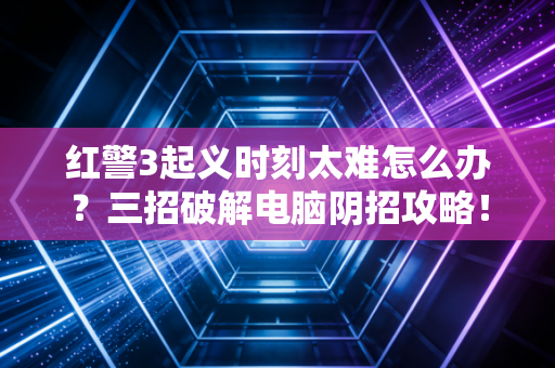 红警3起义时刻太难怎么办？三招破解电脑阴招攻略！