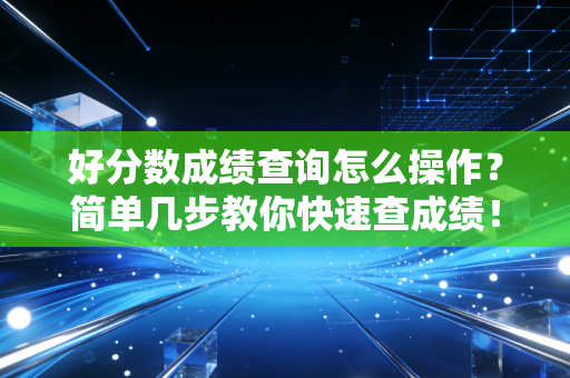 好分数成绩查询怎么操作？简单几步教你快速查成绩！