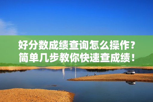 好分数成绩查询怎么操作？简单几步教你快速查成绩！