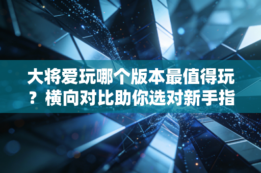 大将爱玩哪个版本最值得玩？横向对比助你选对新手指南