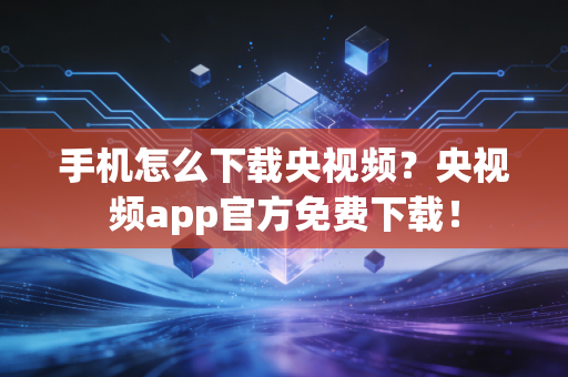 手机怎么下载央视频？央视频app官方免费下载！