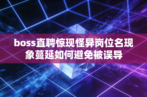 boss直聘惊现怪异岗位名现象蔓延如何避免被误导