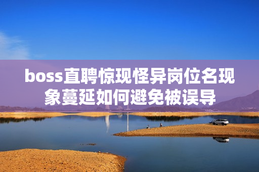 boss直聘惊现怪异岗位名现象蔓延如何避免被误导