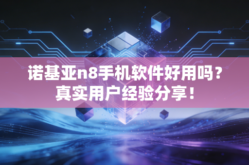 诺基亚n8手机软件好用吗？真实用户经验分享！