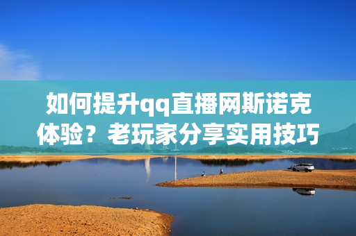 如何提升qq直播网斯诺克体验？老玩家分享实用技巧！