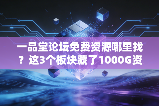 一品堂论坛免费资源哪里找？这3个板块藏了1000G资料