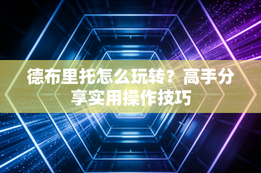 德布里托怎么玩转？高手分享实用操作技巧