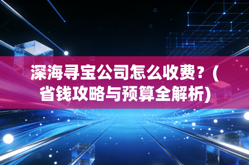 深海寻宝公司怎么收费？(省钱攻略与预算全解析)