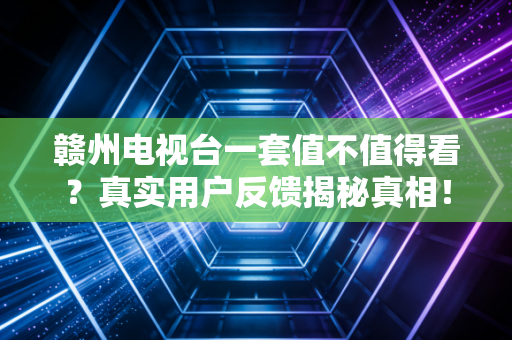赣州电视台一套值不值得看？真实用户反馈揭秘真相！