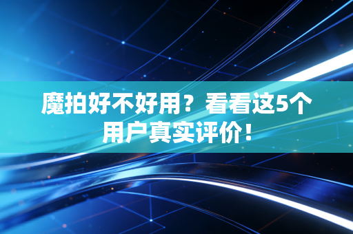 魔拍好不好用？看看这5个用户真实评价！